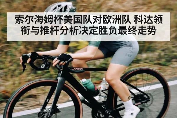 索尔海姆杯美国队对欧洲队 科达领衔与推杆分析决定胜负最终走势