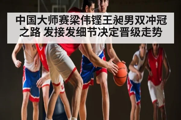 中国大师赛梁伟铿王昶男双冲冠之路 发接发细节决定晋级走势