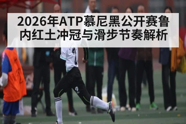 2026年ATP慕尼黑公开赛鲁内红土冲冠与滑步节奏解析