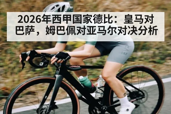 2026年西甲国家德比：皇马对巴萨，姆巴佩对亚马尔对决分析
